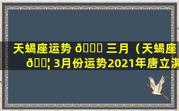 天蝎座运势 🐎 三月（天蝎座 🐦 3月份运势2021年唐立淇）